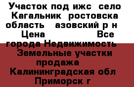 Участок под ижс, село Кагальник, ростовска область , азовский р-н,  › Цена ­ 1 000 000 - Все города Недвижимость » Земельные участки продажа   . Калининградская обл.,Приморск г.